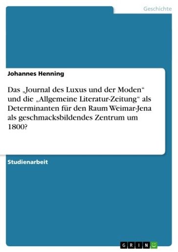 Das 'Journal des Luxus und der Moden' und die 'Allgemeine Literatur-Zeitung' als Determinanten fur den Raum Weimar-Jena als geschmacksbildendes Zentrum um 1800? - Johannes Henning