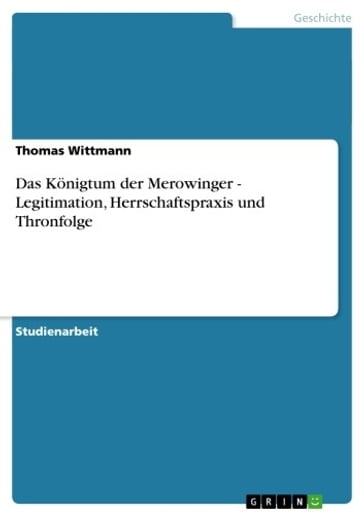 Das Königtum der Merowinger - Legitimation, Herrschaftspraxis und Thronfolge - Thomas Wittmann