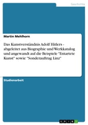 Das Kunstverständnis Adolf Hitlers - abgeleitet aus Biographie und Werkkatalog und angewandt auf die Beispiele  Entartete Kunst  sowie  Sonderauftrag Linz 