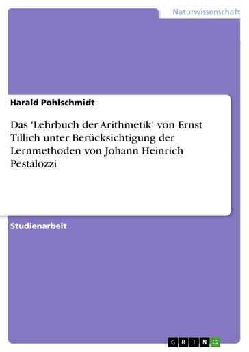 Das 'Lehrbuch der Arithmetik' von Ernst Tillich unter Berücksichtigung der Lernmethoden von Johann Heinrich Pestalozzi - Harald Pohlschmidt