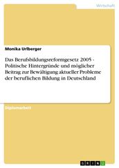 Das Berufsbildungsreformgesetz 2005 - Politische Hintergründe und möglicher Beitrag zur Bewältigung aktueller Probleme der beruflichen Bildung in Deutschland
