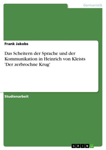Das Scheitern der Sprache und der Kommunikation in Heinrich von Kleists 'Der zerbrochne Krug' - Frank Jakobs