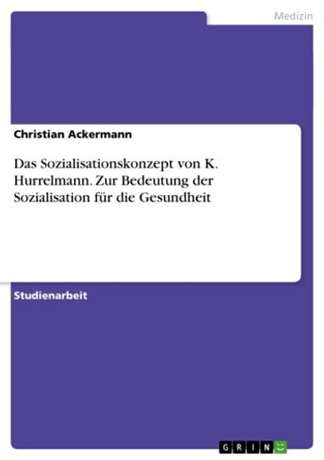 Das Sozialisationskonzept von K. Hurrelmann. Zur Bedeutung der Sozialisation für die Gesundheit - Christian Ackermann