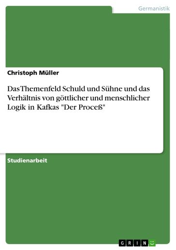 Das Themenfeld Schuld und Sühne und das Verhältnis von göttlicher und menschlicher Logik in Kafkas 'Der Proceß' - Christoph Muller