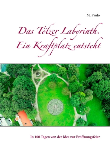 Das Tölzer Labyrinth. Ein Kraftplatz entsteht - M. Paulo