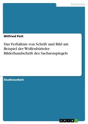 Das Verhältnis von Schrift und Bild am Beispiel der Wolfenbütteler Bilderhandschrift des Sachsenspiegels - Wilfried Pott