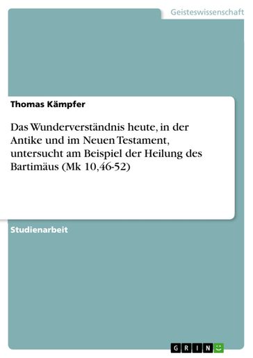 Das Wunderverständnis heute, in der Antike und im Neuen Testament, untersucht am Beispiel der Heilung des Bartimäus (Mk 10,46-52) - Thomas Kampfer
