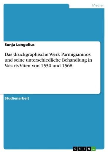 Das druckgraphische Werk Parmigianinos und seine unterschiedliche Behandlung in Vasaris Viten von 1550 und 1568 - Sonja Longolius