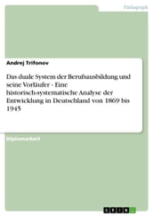 Das duale System der Berufsausbildung und seine Vorläufer - Eine historisch-systematische Analyse der Entwicklung in Deutschland von 1869 bis 1945