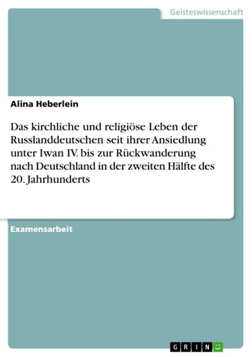 Das kirchliche und religiöse Leben der Russlanddeutschen seit ihrer Ansiedlung unter Iwan IV. bis zur Rückwanderung nach Deutschland in der zweiten Hälfte des 20. Jahrhunderts - Alina Heberlein