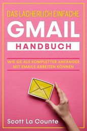 Das lächerlich einfache Gmail Handbuch: Wie Sie Als Kompletter Anfänger Mit Emails Arbeiten Können