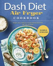 Dash Diet Air Fryer Cookbook: Simple, Easy, Delicious & Low-Sodium Dash Diet for Your Air Fryer