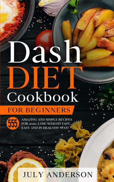 Dash Diet Cookbook for Beginners: 555 Amazing and Simple Recipes for 2020. Lose Weight Fast, Easy and in Healthy Way! - July Anderson