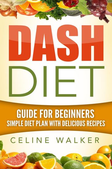 Dash Diet: Guide For Beginners: Simple Diet Plan With Delicious Recipes - Celine Walker