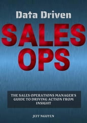 Data Driven Sales Ops: The Sales Operations Manager s Guide to Driving Action from Insight