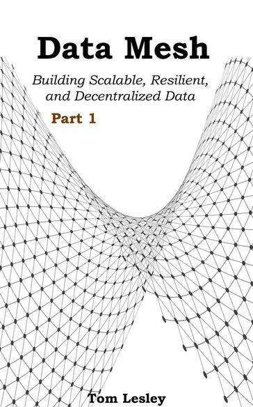 Data Mesh: Building Scalable, Resilient, and Decentralized Data Infrastructure for the Enterprise Part 1 - Tom Lesley