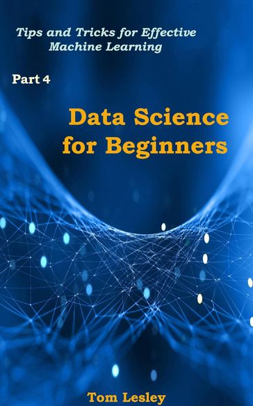 Data Science for Beginners: Tips and Tricks for Effective Machine Learning/ Part 4 - Tom Lesley