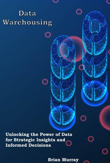 Data Warehousing: Unlocking the Power of Data for Strategic Insights and Informed Decisions - Brian Murray