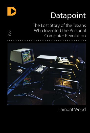 Datapoint: The Lost Story of the Texans Who Invented the Personal Computer - Lamont Wood