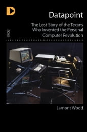 Datapoint: The Lost Story of the Texans Who Invented the Personal Computer Revolution