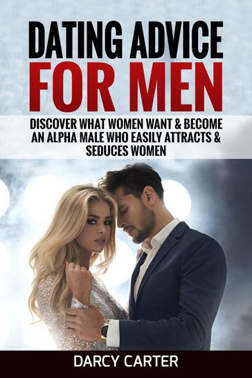 Dating Advice For Men: Discover What Women Want & Become An Alpha Male Who Easily Attracts & Seduces Women - Darcy Carter