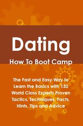 Dating How To Boot Camp: The Fast and Easy Way to Learn the Basics with 132 World Class Experts Proven Tactics, Techniques, Facts, Hints, Tips and Advice