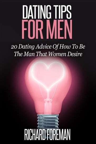 Dating Tips for Men:20 Dating Advice of How to Be the Man That Women Desire - Richard Foreman