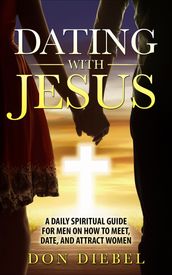Dating with Jesus: A Daily Spiritual Guide for Men on How to Meet, Date, and Attract Women