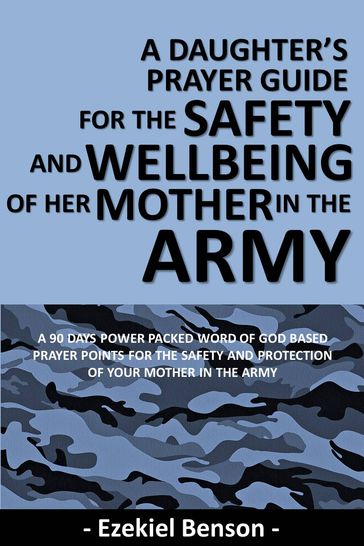 A Daughter's Prayer Guide For The Safety And Wellbeing Of Her Mother In The Army - A 90 Days Power Packed Word Of God Based Prayer Points For The Safety And Protection Of Your Mother In The Army - Ezekiel Benson