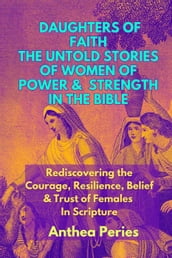 Daughters of Faith: The Untold Stories of Women of Power and Strength in the Bible Rediscovering the Courage, Resilience, Belief And Trust of Females In Scripture