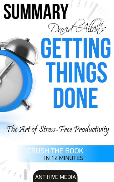 David Allen's Getting Things Done: The Art of Stress Free Productivity   Summary - Ant Hive Media