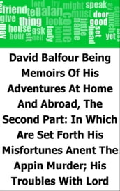 David Balfour: Being Memoirs Of His Adventures At Home And Abroad, The Second Part: In Which Are Set Forth His Misfortunes Anent The Appin Murder; His Troubles With Lord Advocate Grant; Captivity On The Bass Rock; Journey Into Holland And France; And