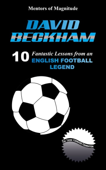 David Beckham: 10 Fantastic Lessons From An English Football Legend - The Think Forward Foundation
