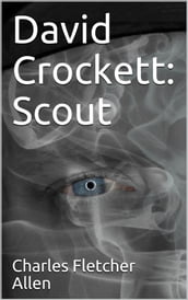 David Crockett: Scout / Small Boy, Pilgrim, Mountaineer, Soldier, Bear-Hunter and / Congressman; Defender of the Alamo