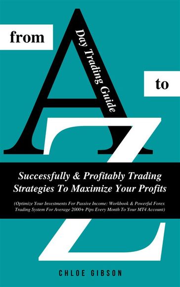 Day Trading Guide From A To Z: Successfully & Profitably Trading Strategies To Maximize Your Profits - Chloe Gibson