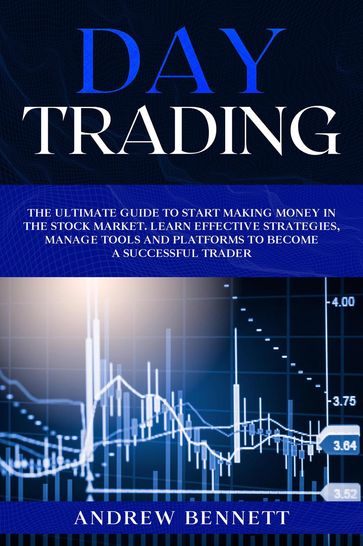 Day Trading: The Ultimate Guide to Start Making Money in the Stock Market. Learn Effective Strategies, Manage Tools and Platforms to Become a Successful Trader - Andrew Bennett