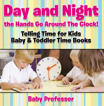 Day and Night the Hands Go Around The Clock! Telling Time for Kids - Baby & Toddler Time Books - Baby Professor