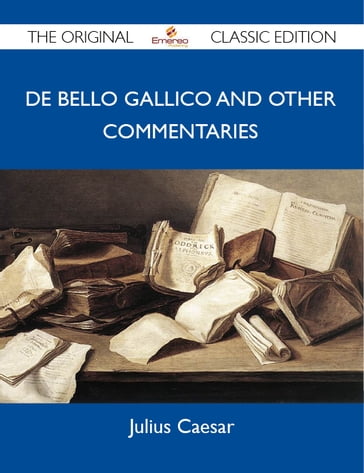 De Bello Gallico and Other Commentaries - The Original Classic Edition - Julius Caesar