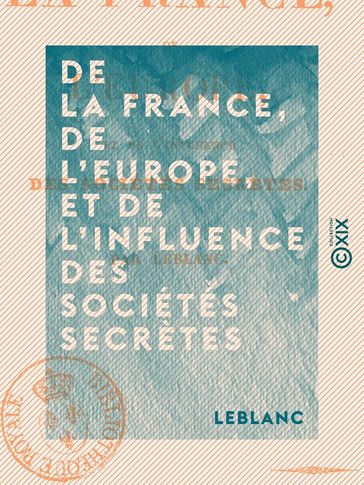 De la France, de l'Europe, et de l'influence des sociétés secrètes - Leblanc