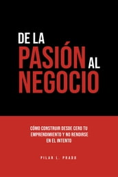 De La Pasión Al Negocio. Cómo Construir Desde Cero Tu Emprendimiento Y No Rendirse En El Intento