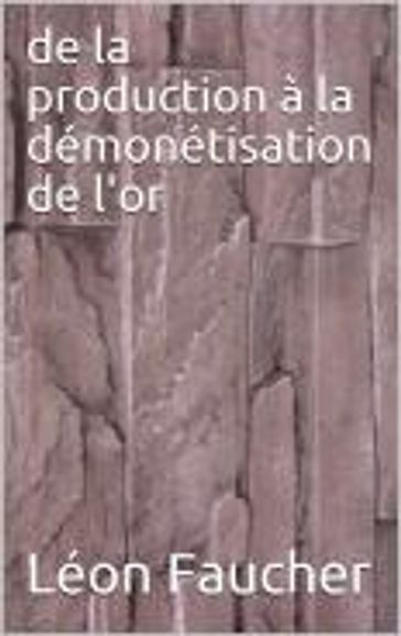 De la production à la démonétisation de l'or - Léon Faucher