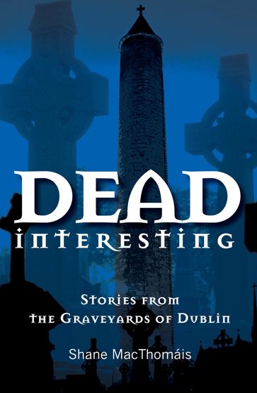 Dead Interesting Stories from the Graveyards of Dublin - Shane MacThomais - Dublin Cemeteries Trust