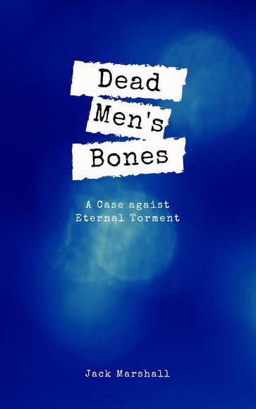 Dead Men's Bones: A Case Against Eternal Torment - JACK MARSHALL