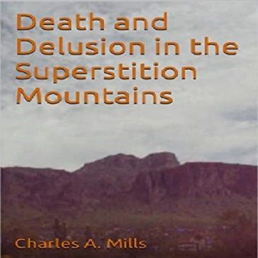 Death and Delusion in the Superstition Mountains - Charles A. Mills