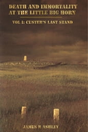 Death and Immortality at the Little BigHorn: Vol I, Custer s Last Stand