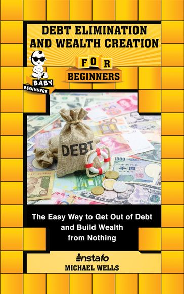 Debt Elimination and Wealth Creation for Beginners: The Easy Way to Get Out of Debt and Build Wealth from Nothing - INSTAFO - Michael Wells