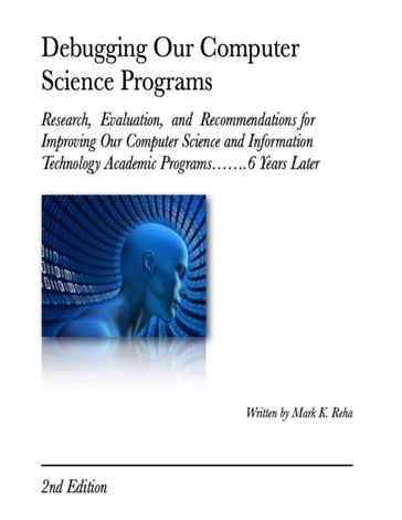 Debugging Our Computer Science Programs: Research, Evaluation, and Recommendations for Improving Our Computer Science and Information Technology Academic Programs.6 Years Later 2nd Edition - Mark K. Reha