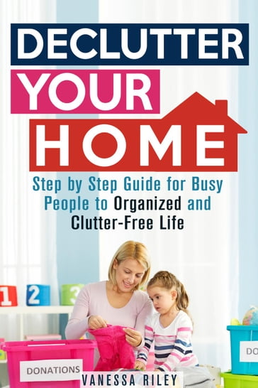 Declutter Your Home: Step by Step Guide for Busy People to Organized and Clutter-Free Life - Vanessa Riley