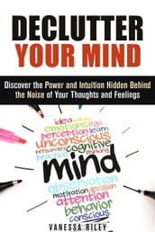 Declutter Your Mind: Discover the Power and Intuition Hidden Behind the Noise of Your Thoughts and Feelings