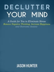 Declutter Your Mind: A Guide for You to Eliminate Stress, Remove Negative Thinking, Increase Happiness and Overcome Anxiety